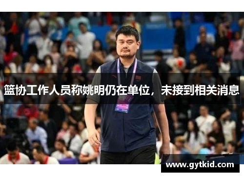 篮协工作人员称姚明仍在单位，未接到相关消息